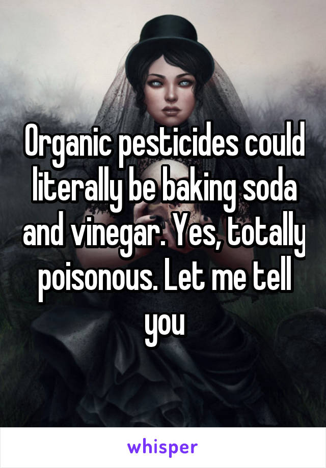 Organic pesticides could literally be baking soda and vinegar. Yes, totally poisonous. Let me tell you