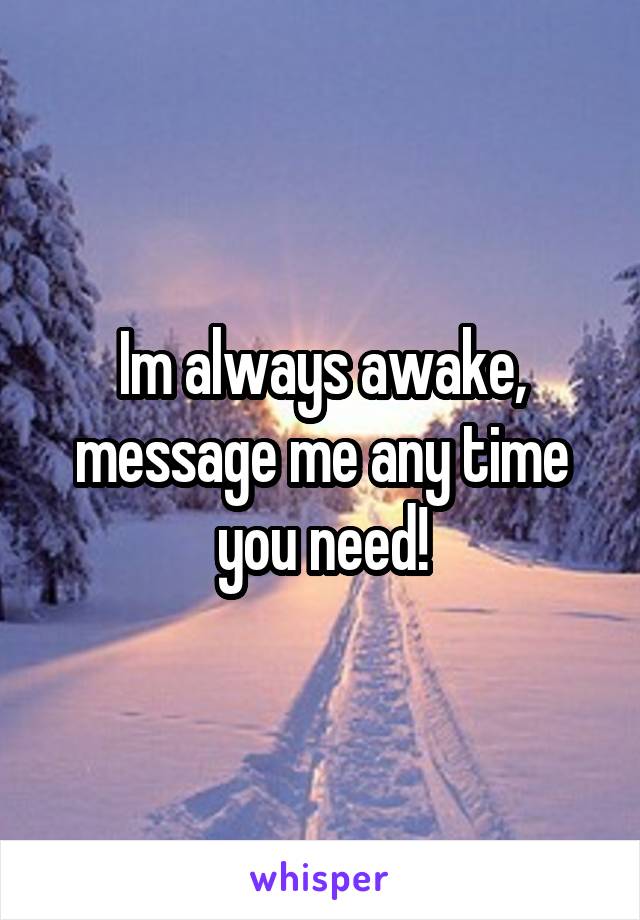 Im always awake, message me any time you need!