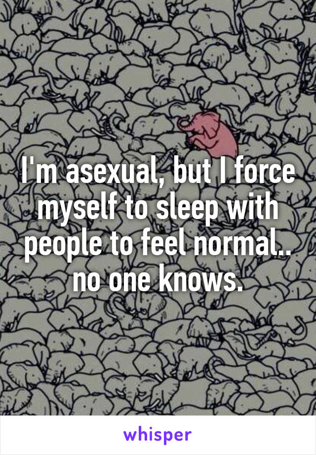 I'm asexual, but I force myself to sleep with people to feel normal.. no one knows.
