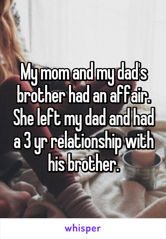 My mom and my dad's brother had an affair. She left my dad and had a 3 yr relationship with his brother.