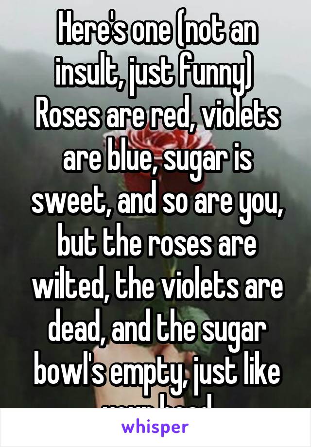 Here's one (not an insult, just funny) 
Roses are red, violets are blue, sugar is sweet, and so are you, but the roses are wilted, the violets are dead, and the sugar bowl's empty, just like your head