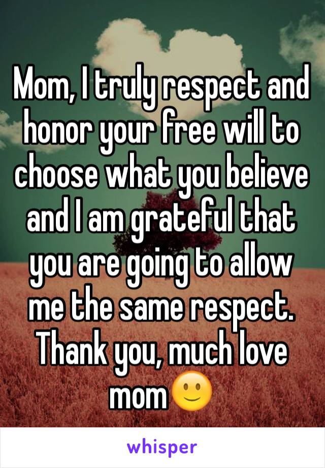 Mom, I truly respect and honor your free will to choose what you believe and I am grateful that you are going to allow me the same respect. Thank you, much love mom🙂