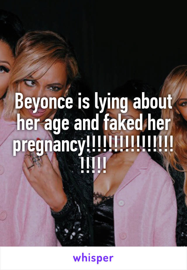 Beyonce is lying about her age and faked her pregnancy!!!!!!!!!!!!!!!!!!!!!