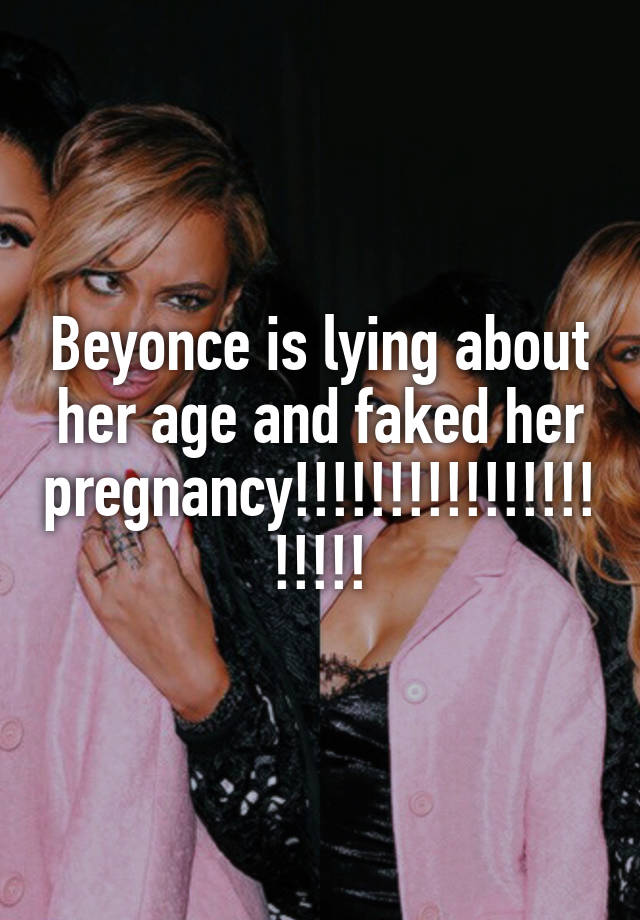 Beyonce is lying about her age and faked her pregnancy!!!!!!!!!!!!!!!!!!!!!