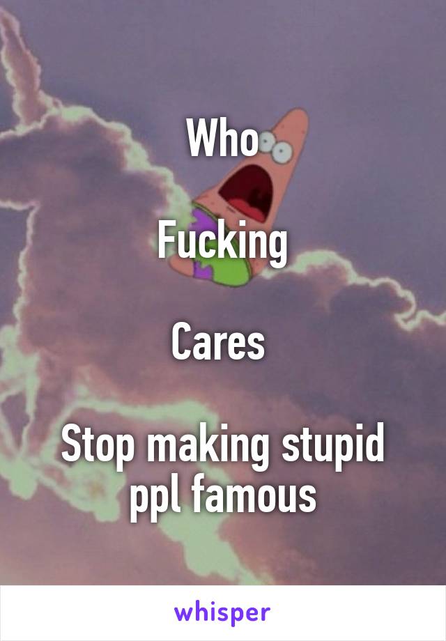 Who

Fucking

Cares 

Stop making stupid ppl famous