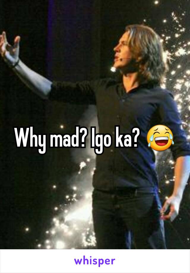 Why mad? Igo ka? 😂