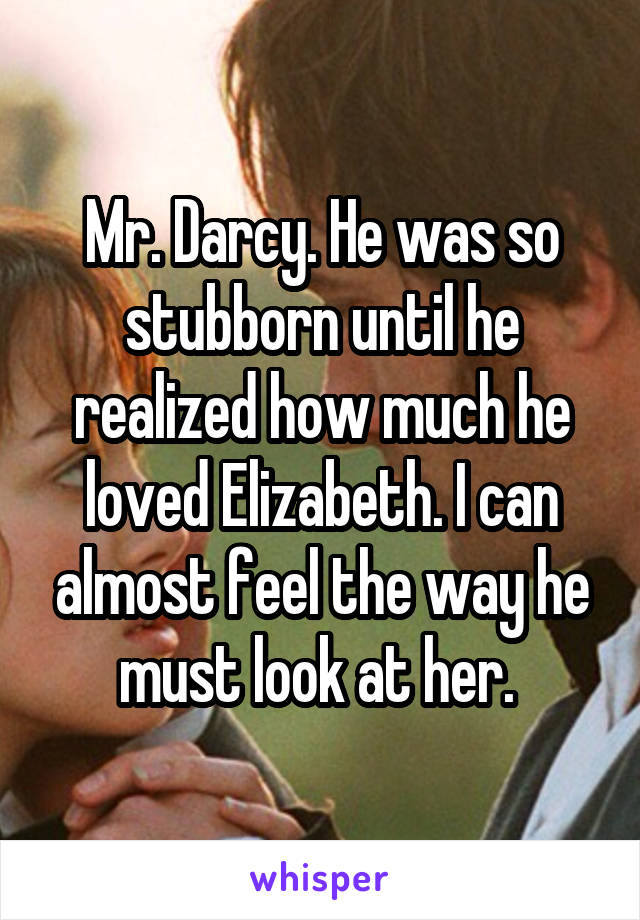 Mr. Darcy. He was so stubborn until he realized how much he loved Elizabeth. I can almost feel the way he must look at her. 