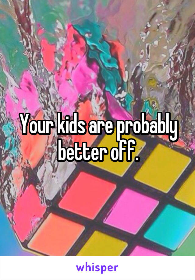 Your kids are probably better off.