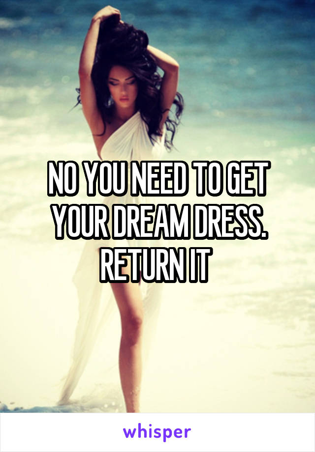 NO YOU NEED TO GET YOUR DREAM DRESS. RETURN IT 