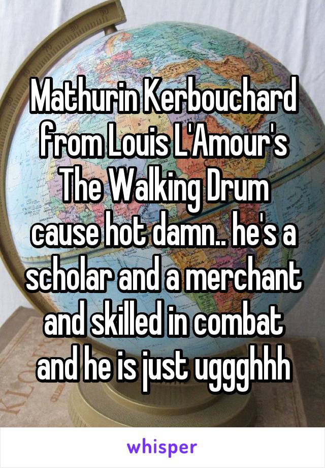 Mathurin Kerbouchard from Louis L'Amour's The Walking Drum cause hot damn.. he's a scholar and a merchant and skilled in combat and he is just uggghhh