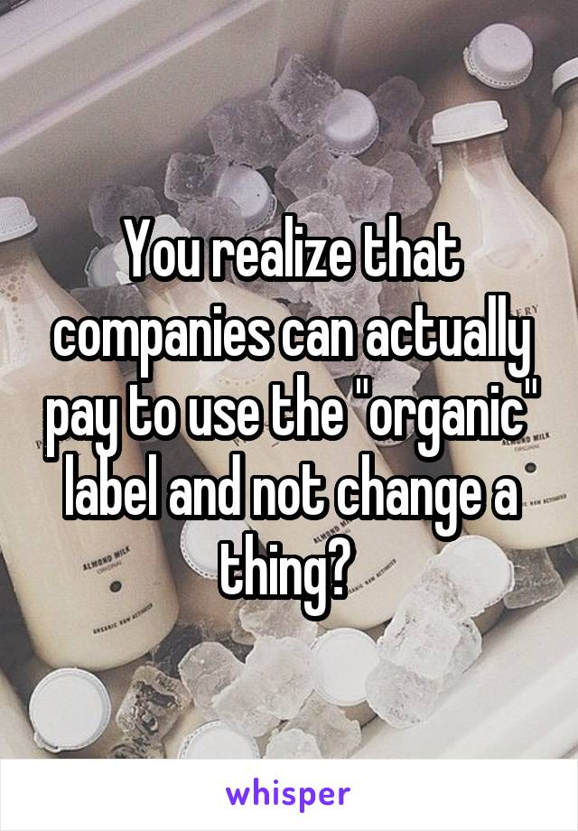 You realize that companies can actually pay to use the "organic" label and not change a thing? 