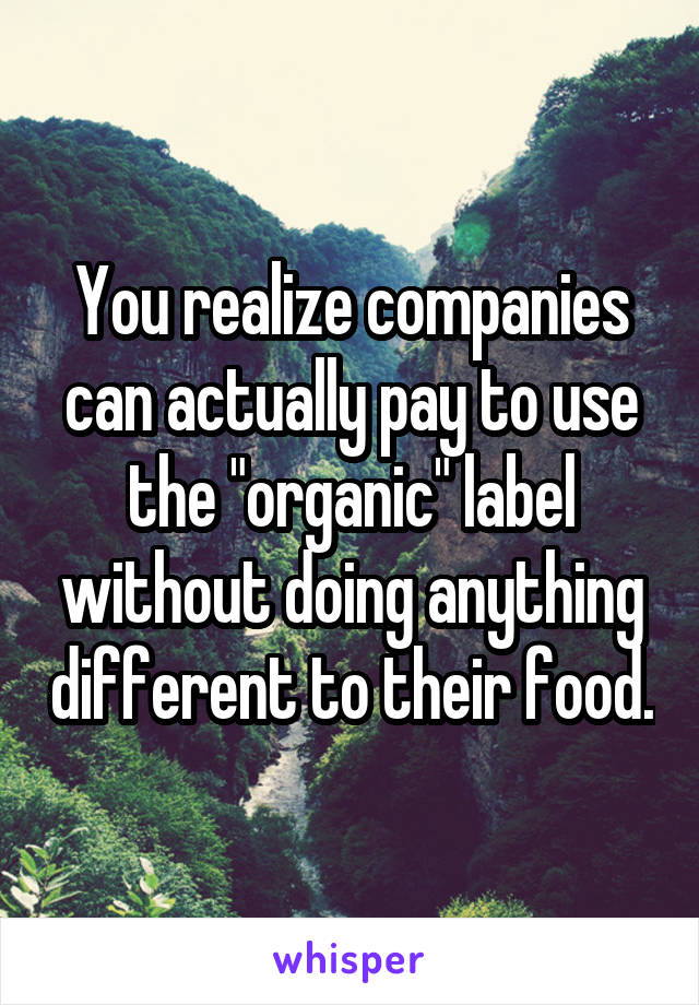 You realize companies can actually pay to use the "organic" label without doing anything different to their food.