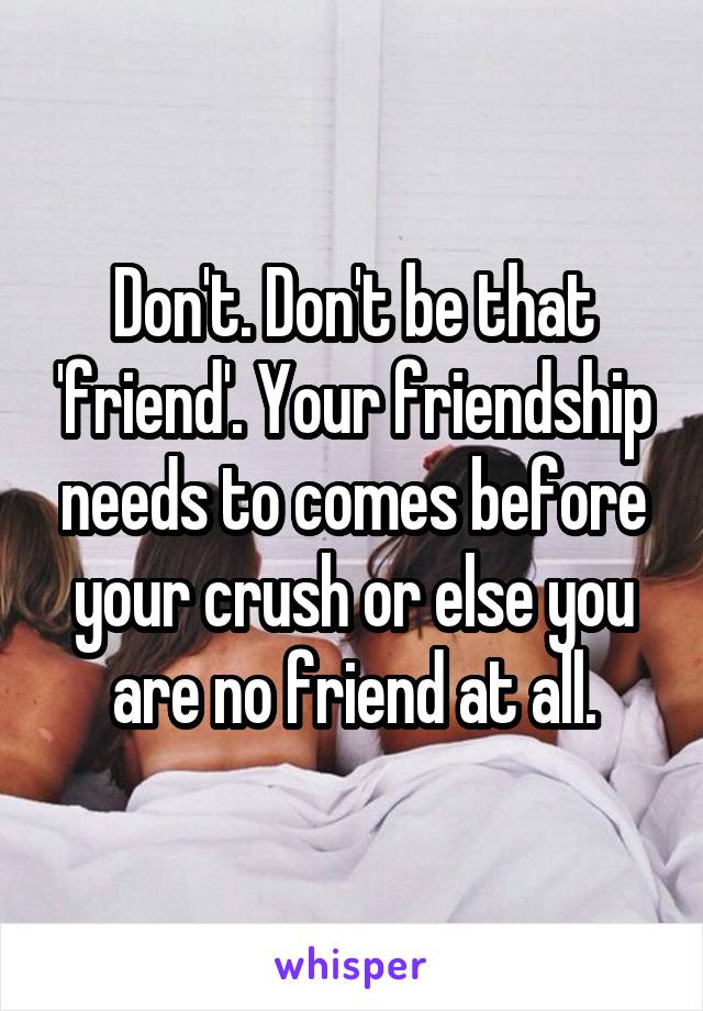 Don't. Don't be that 'friend'. Your friendship needs to comes before your crush or else you are no friend at all.