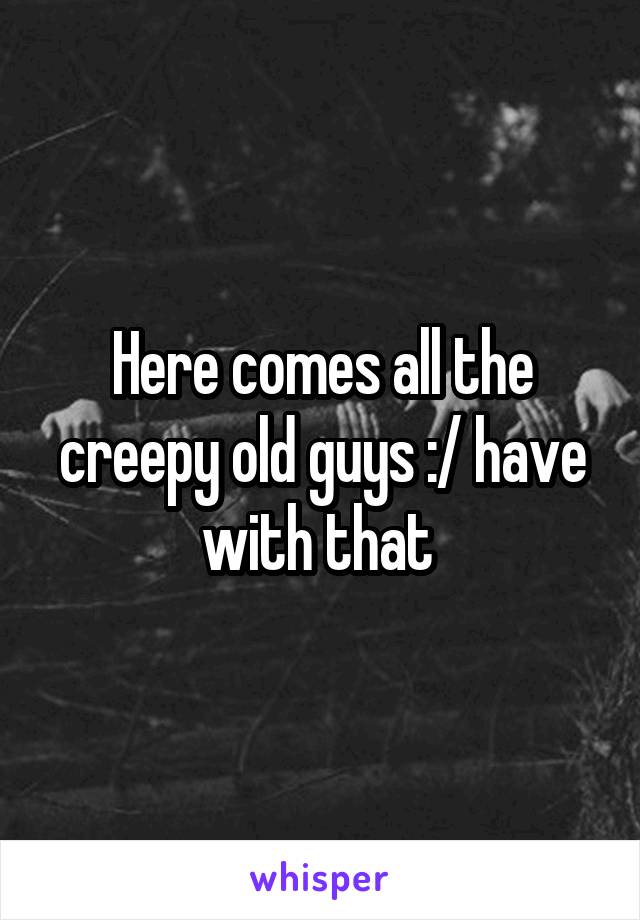 Here comes all the creepy old guys :/ have with that 