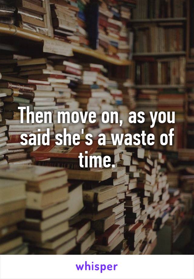 Then move on, as you said she's a waste of time.
