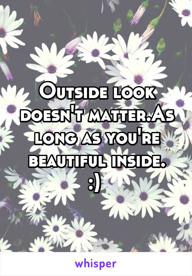 Outside look doesn't matter.As long as you're beautiful inside.
:) 