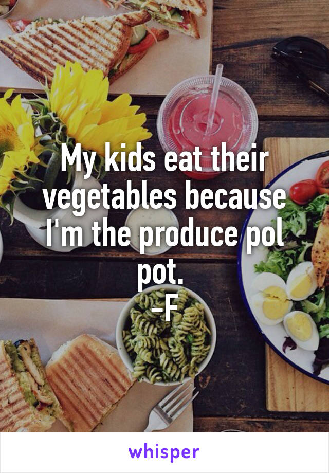 My kids eat their vegetables because I'm the produce pol pot. 
-F