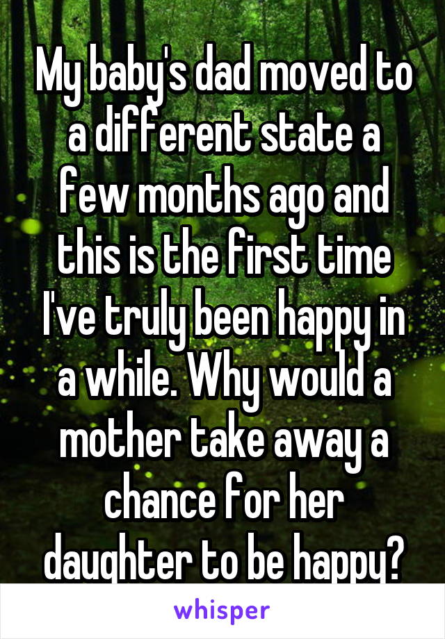 My baby's dad moved to a different state a few months ago and this is the first time I've truly been happy in a while. Why would a mother take away a chance for her daughter to be happy?