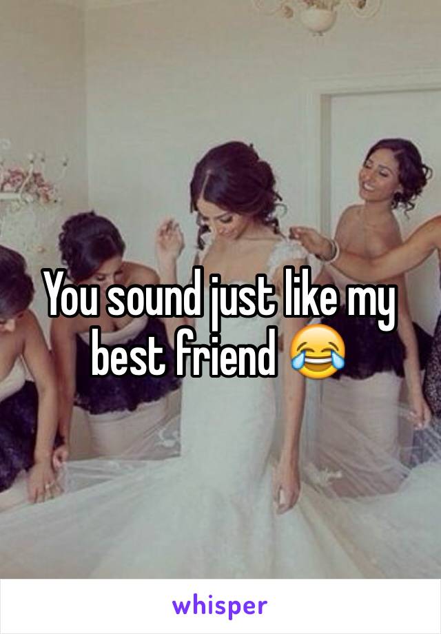 You sound just like my best friend 😂