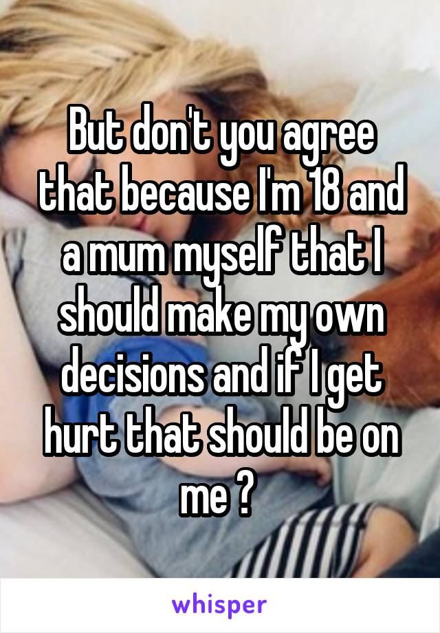 But don't you agree that because I'm 18 and a mum myself that I should make my own decisions and if I get hurt that should be on me ? 