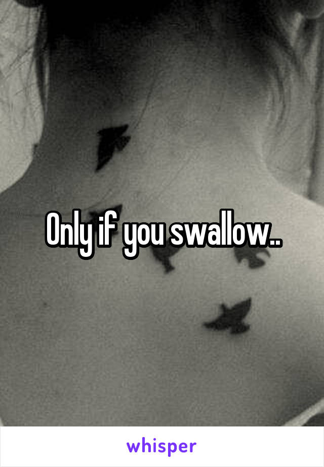 Only if you swallow..