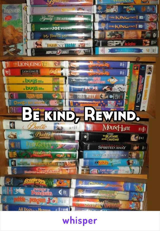 Be kind, Rewind.