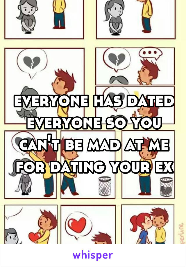 everyone has dated everyone so you can't be mad at me for dating your ex