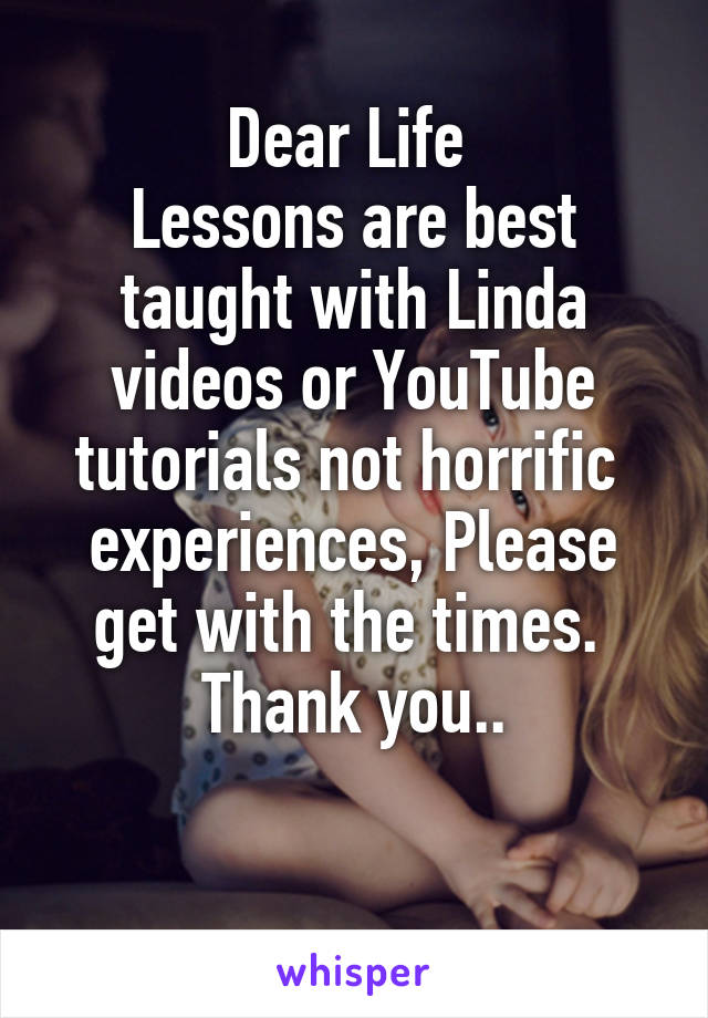 Dear Life 
Lessons are best taught with Linda videos or YouTube tutorials not horrific  experiences, Please get with the times. 
Thank you..

