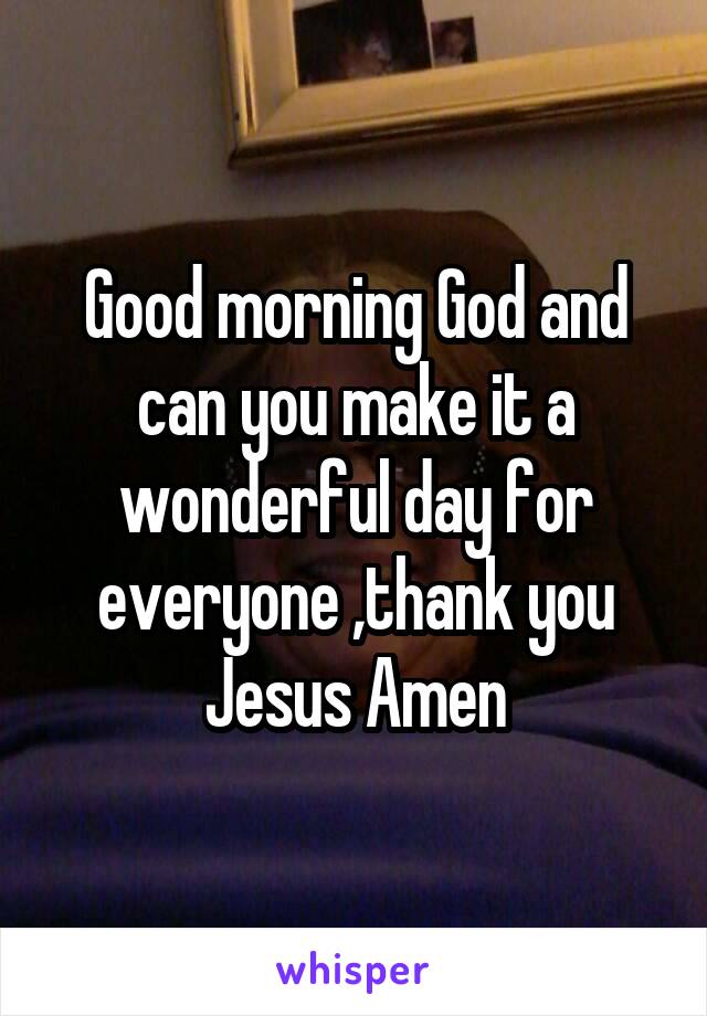 Good morning God and can you make it a wonderful day for everyone ,thank you Jesus Amen