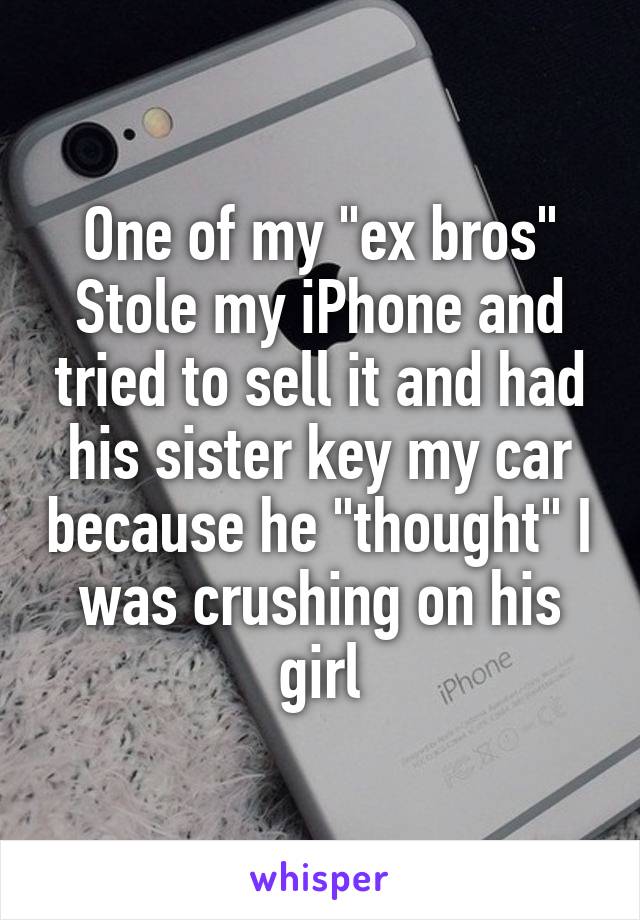 One of my "ex bros" Stole my iPhone and tried to sell it and had his sister key my car because he "thought" I was crushing on his girl
