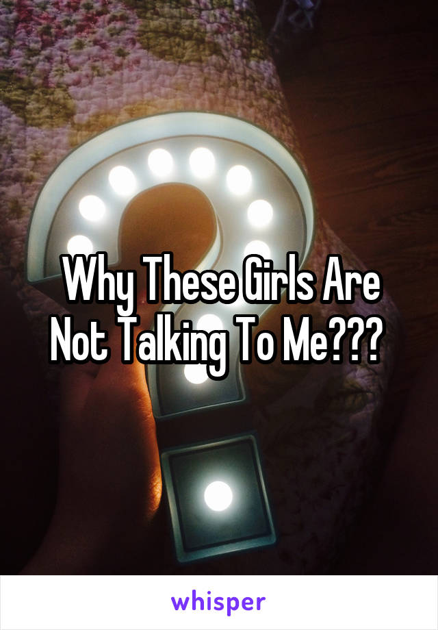 Why These Girls Are Not Talking To Me??? 