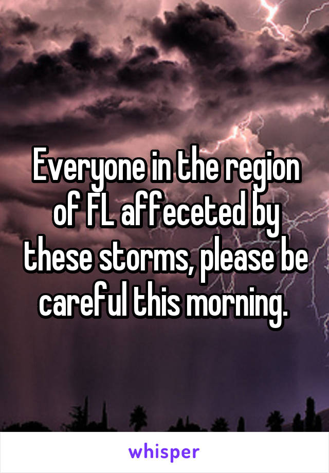 Everyone in the region of FL affeceted by these storms, please be careful this morning. 