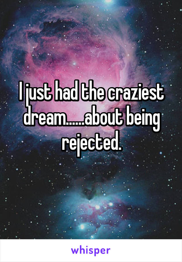 I just had the craziest dream......about being rejected.

