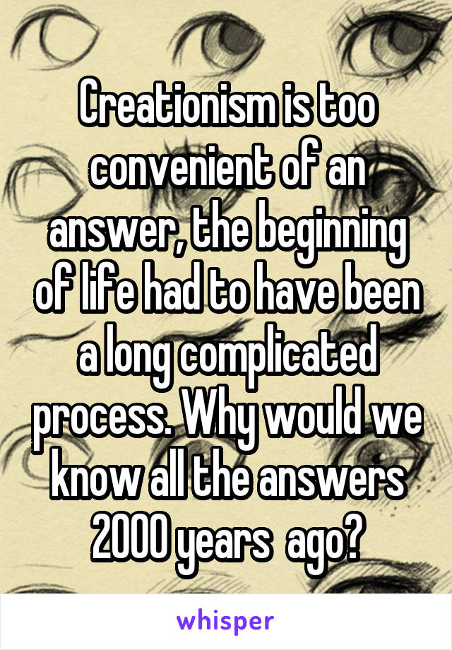 Creationism is too convenient of an answer, the beginning of life had to have been a long complicated process. Why would we know all the answers 2000 years  ago?