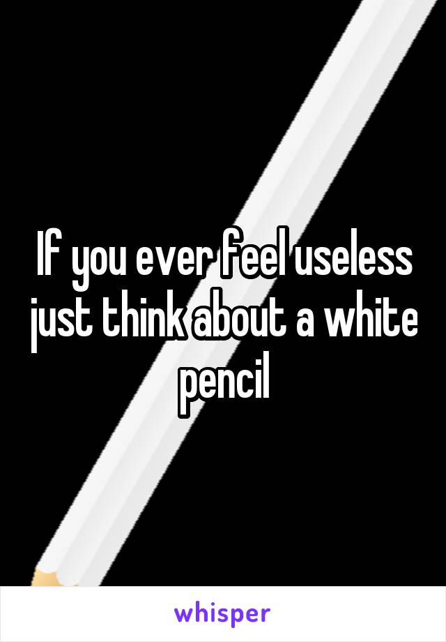 If you ever feel useless just think about a white pencil