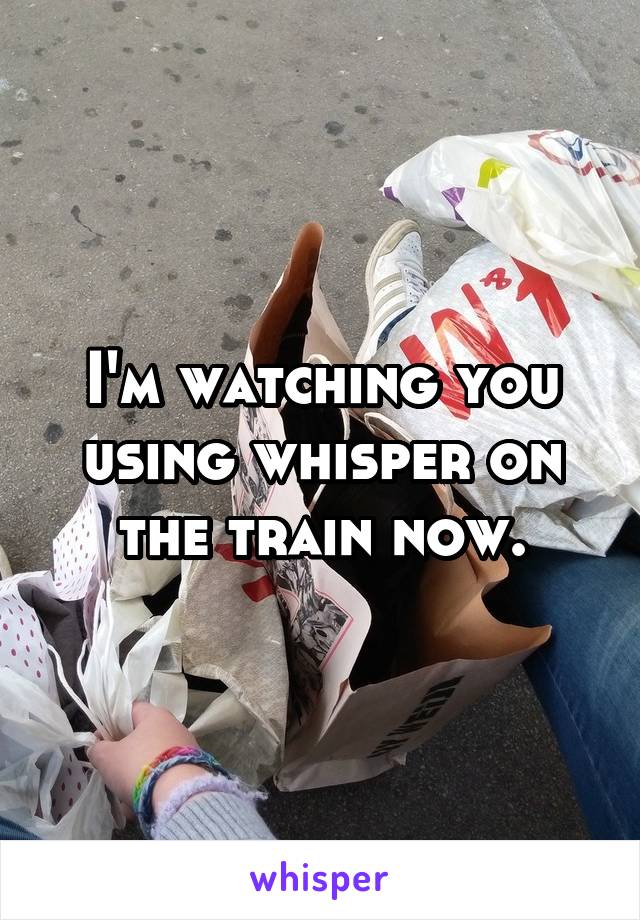I'm watching you using whisper on the train now.