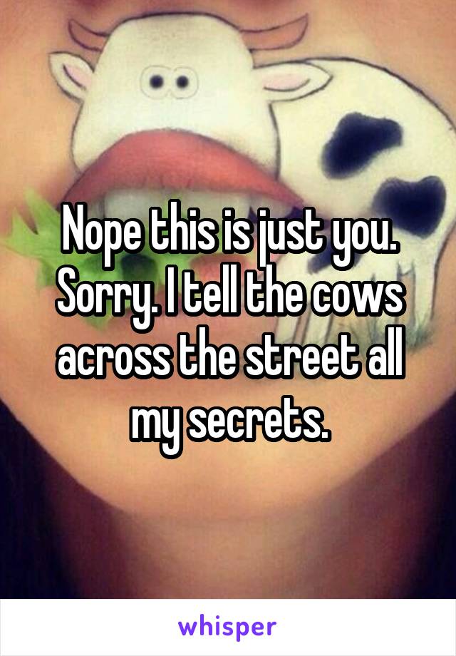 Nope this is just you. Sorry. I tell the cows across the street all my secrets.