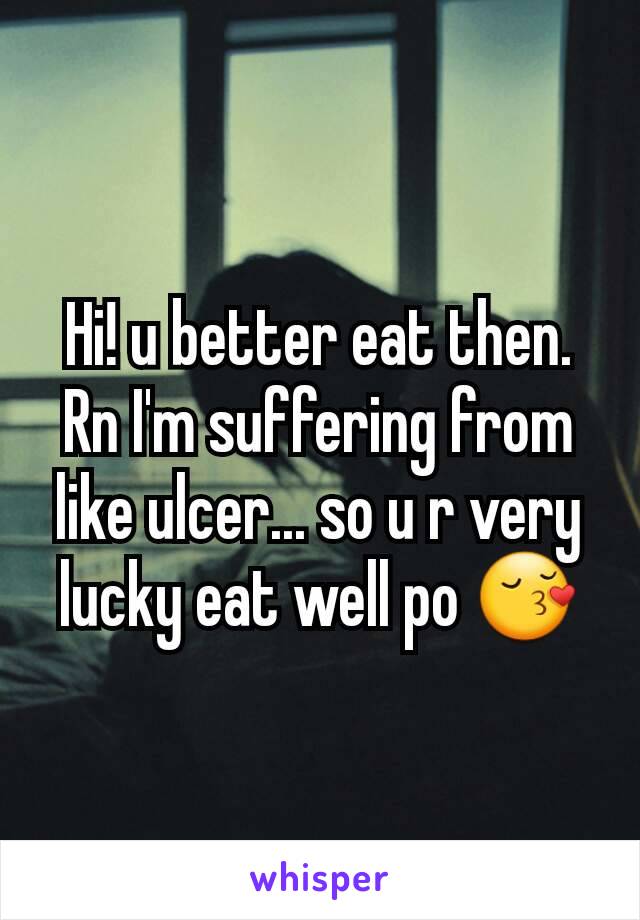 Hi! u better eat then. Rn I'm suffering from like ulcer... so u r very lucky eat well po 😚