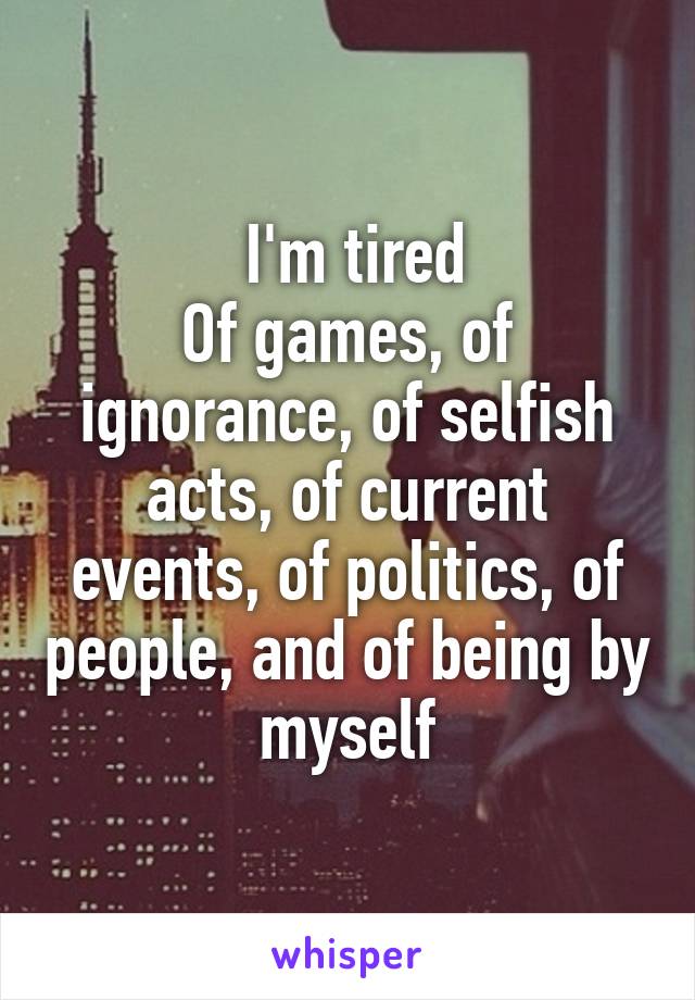  I'm tired
Of games, of ignorance, of selfish acts, of current events, of politics, of people, and of being by myself