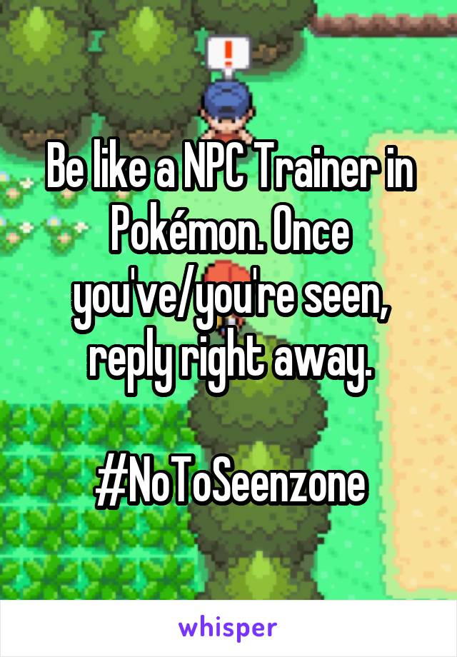 Be like a NPC Trainer in Pokémon. Once you've/you're seen, reply right away.

#NoToSeenzone