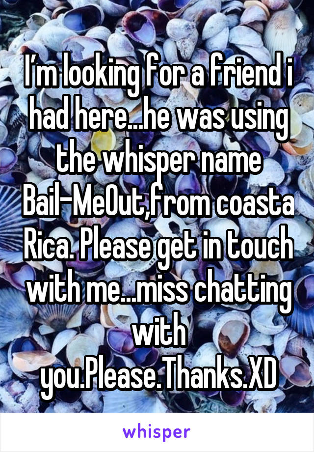 I’m looking for a friend i had here...he was using the whisper name Bail-MeOut,from coasta Rica. Please get in touch with me...miss chatting with you.Please.Thanks.XD