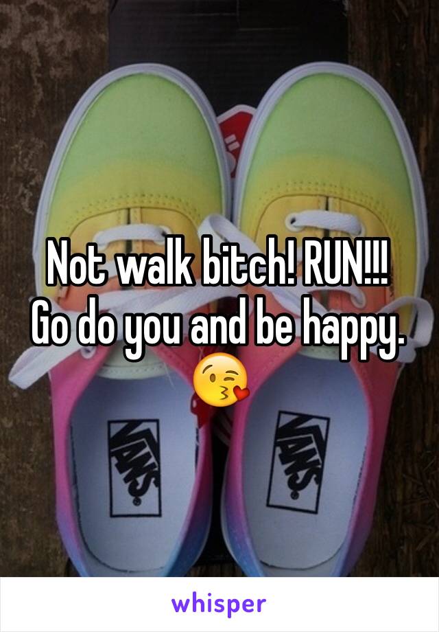 Not walk bitch! RUN!!!
Go do you and be happy. 
😘