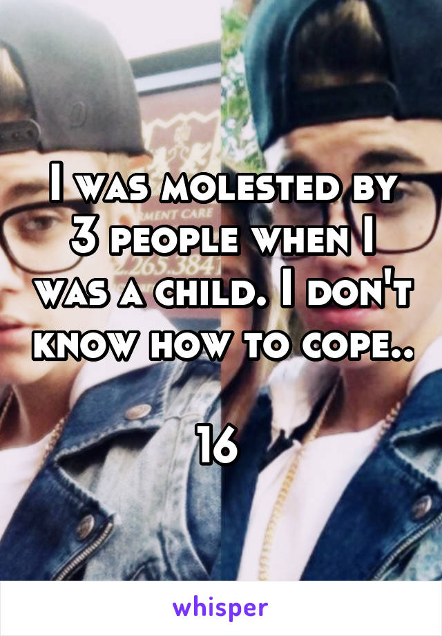 I was molested by 3 people when I was a child. I don't know how to cope..

16 