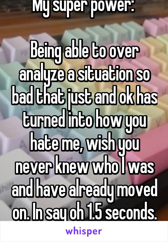 My super power: 

Being able to over analyze a situation so bad that just and ok has turned into how you hate me, wish you never knew who I was and have already moved on. In say oh 1.5 seconds. 