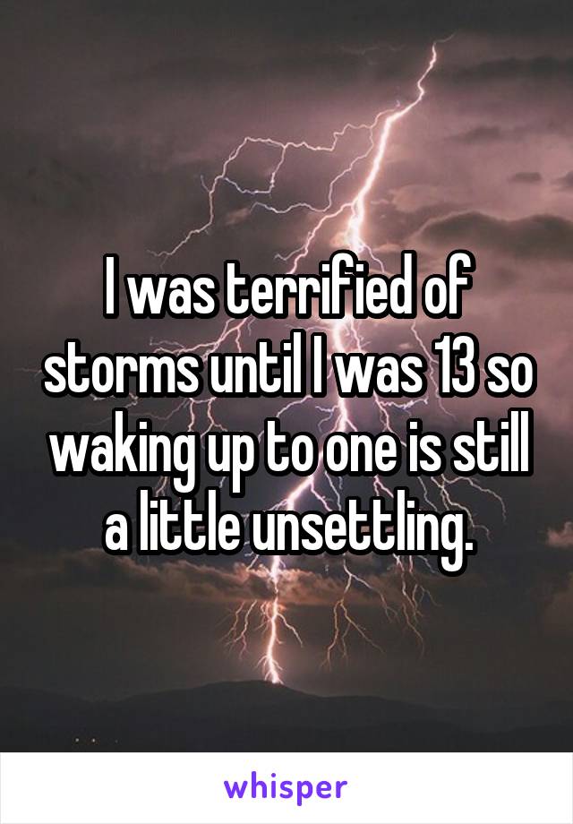 I was terrified of storms until I was 13 so waking up to one is still a little unsettling.