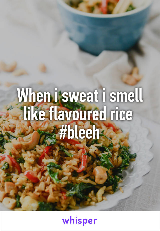 When i sweat i smell like flavoured rice 
#bleeh