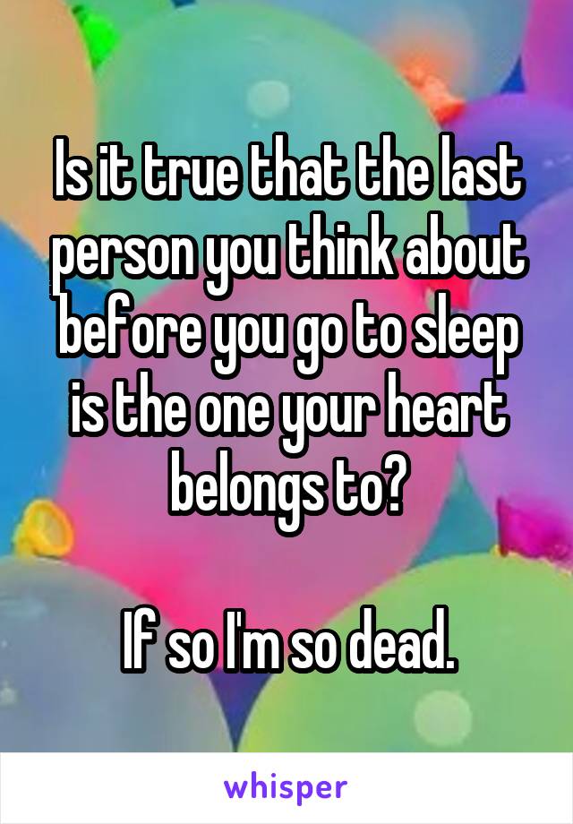 Is it true that the last person you think about before you go to sleep is the one your heart belongs to?

If so I'm so dead.