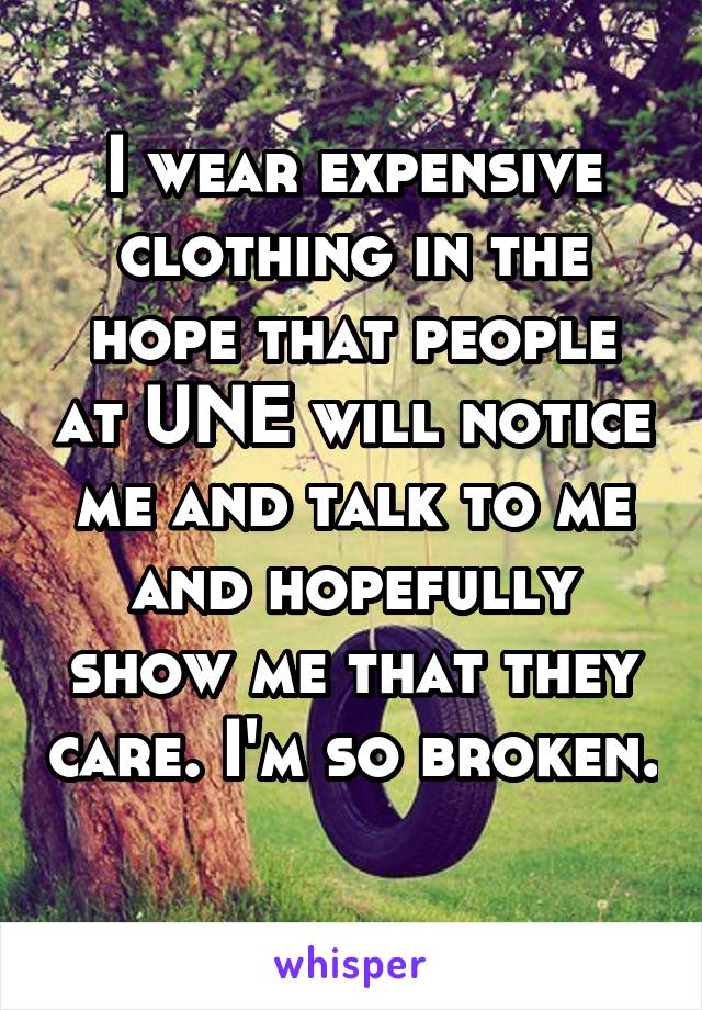 I wear expensive clothing in the hope that people at UNE will notice me and talk to me and hopefully show me that they care. I'm so broken. 