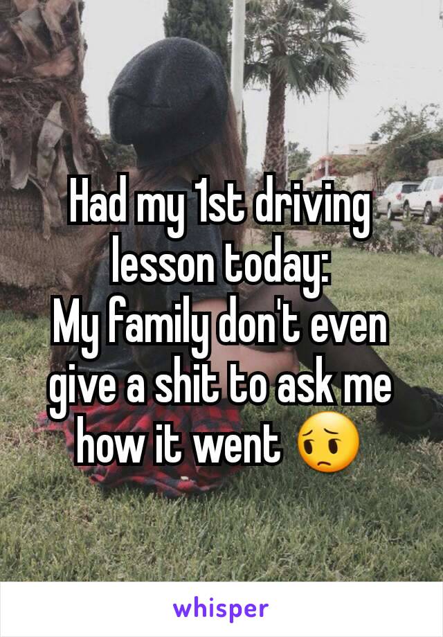 Had my 1st driving lesson today:
My family don't even give a shit to ask me how it went 😔