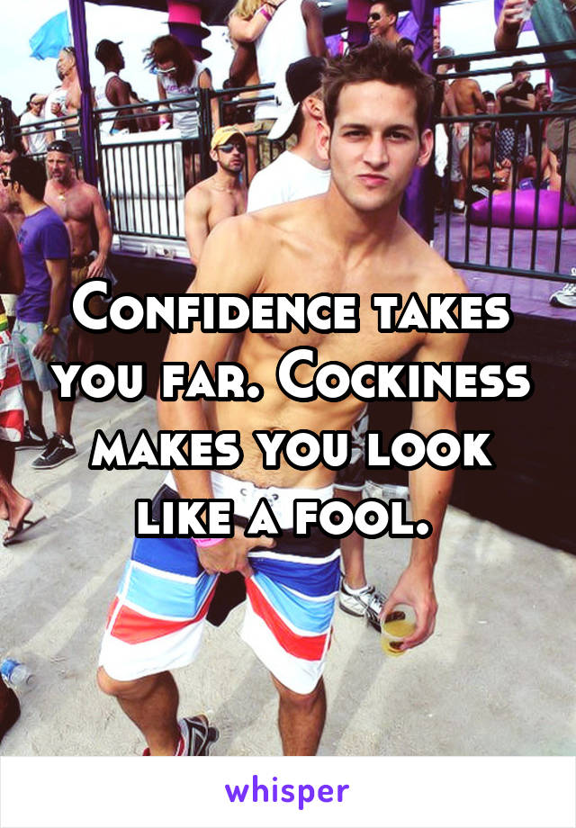 Confidence takes you far. Cockiness makes you look like a fool. 